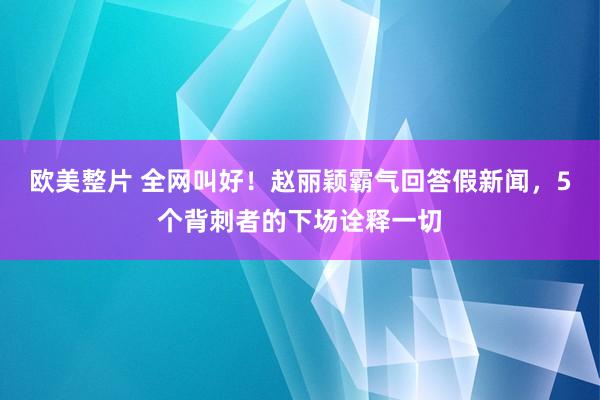 欧美整片 全网叫好！赵丽颖霸气回答假新闻，5个背刺者的下场诠释一切