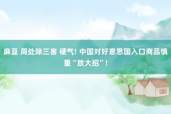 麻豆 周处除三害 硬气! 中国对好意思国入口商品慎重“放大招”!