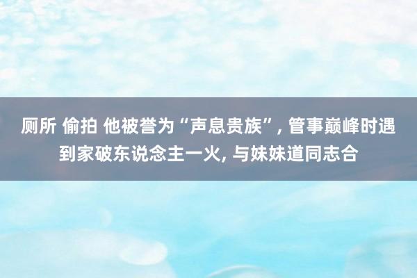 厕所 偷拍 他被誉为“声息贵族”， 管事巅峰时遇到家破东说念主一火， 与妹妹道同志合
