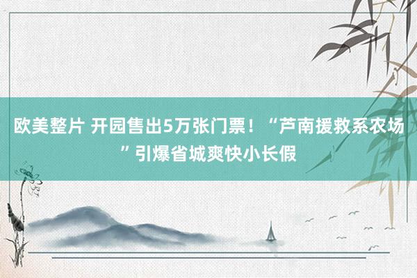 欧美整片 开园售出5万张门票！“芦南援救系农场”引爆省城爽快小长假