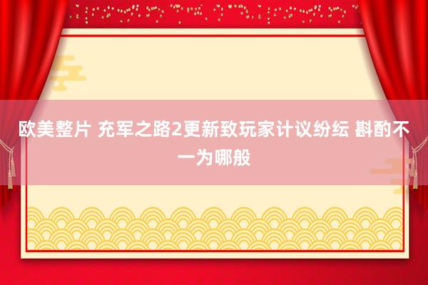 欧美整片 充军之路2更新致玩家计议纷纭 斟酌不一为哪般