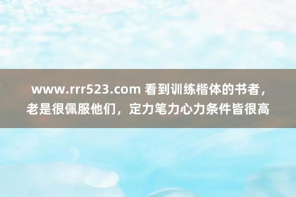 www.rrr523.com 看到训练楷体的书者，老是很佩服他们，定力笔力心力条件皆很高