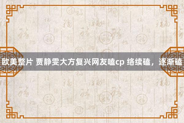 欧美整片 贾静雯大方复兴网友嗑cp 络续磕，逐渐磕