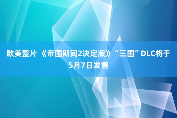 欧美整片 《帝国期间2决定版》“三国”DLC将于5月7日发售