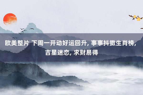 欧美整片 下周一开动好运回升， 事事抖擞生肖榜， 吉星迷恋， 求财易得