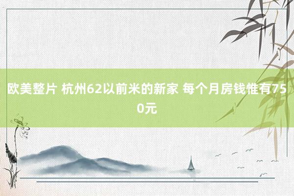 欧美整片 杭州62以前米的新家 每个月房钱惟有750元