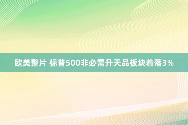 欧美整片 标普500非必需升天品板块着落3%