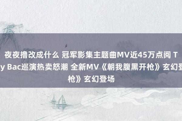 夜夜撸改成什么 冠军影集主题曲MV近45万点阅 Tizzy Bac巡演热卖怒潮 全新MV《朝我腹黑开枪》玄幻登场