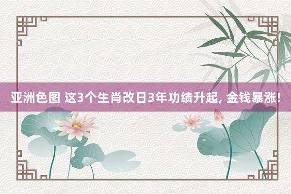 亚洲色图 这3个生肖改日3年功绩升起， 金钱暴涨!