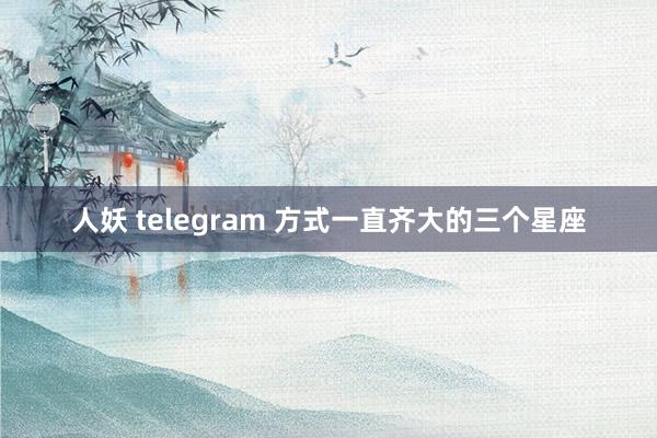 人妖 telegram 方式一直齐大的三个星座