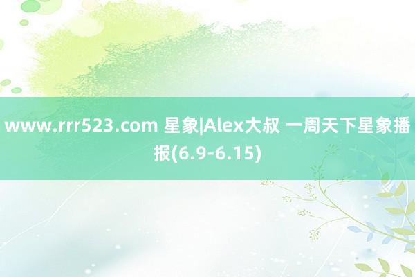 www.rrr523.com 星象|Alex大叔 一周天下星象播报(6.9-6.15)