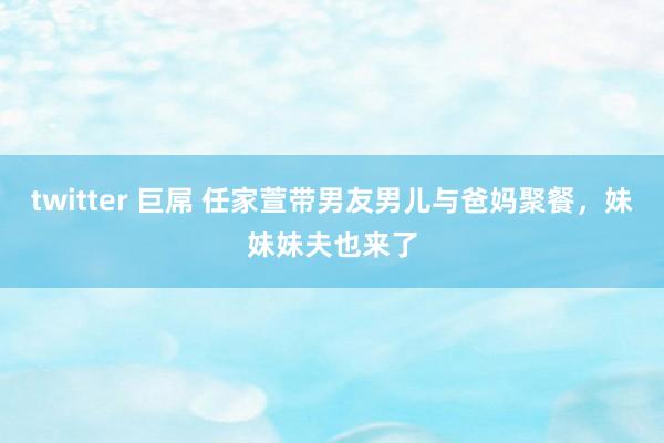 twitter 巨屌 任家萱带男友男儿与爸妈聚餐，妹妹妹夫也来了