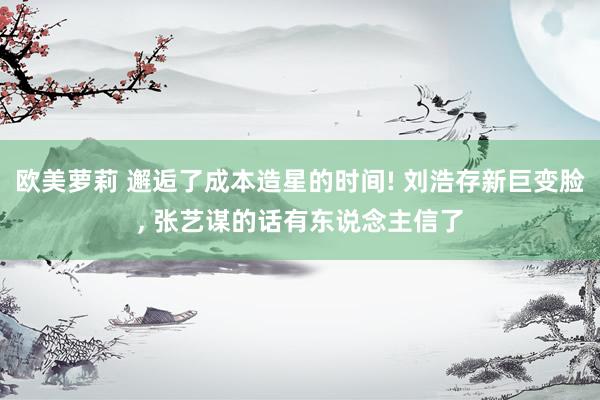 欧美萝莉 邂逅了成本造星的时间! 刘浩存新巨变脸, 张艺谋的话有东说念主信了