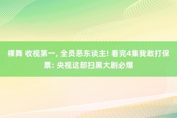 裸舞 收视第一, 全员恶东谈主! 看完4集我敢打保票: 央视这部扫黑大剧必爆